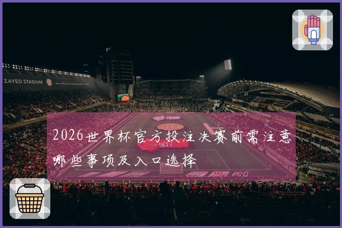 2026世界杯官方投注决赛前需注意哪些事项及入口选择