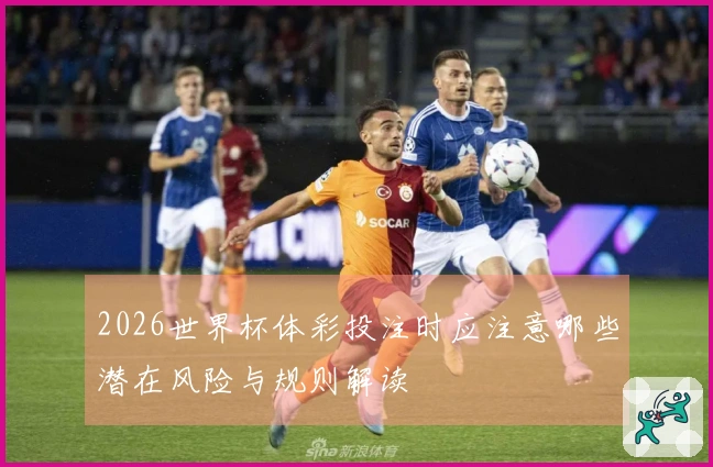 2026世界杯体彩投注时应注意哪些潜在风险与规则解读