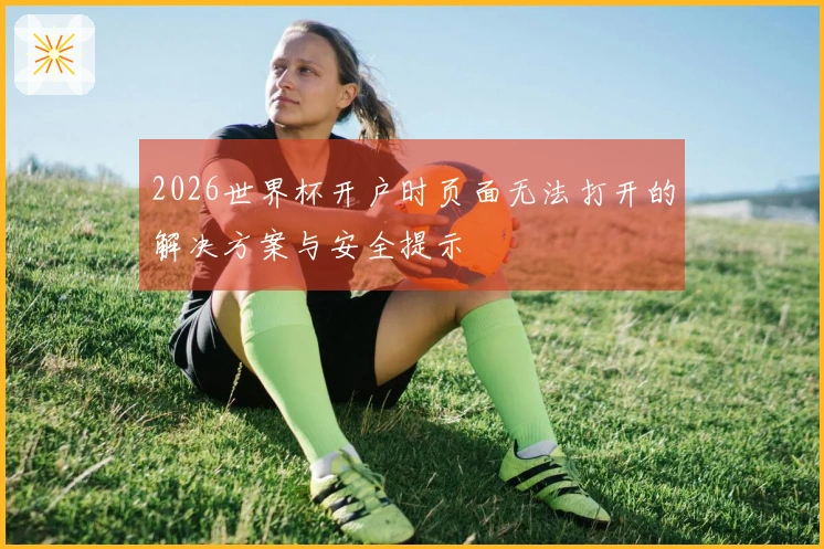 2026世界杯开户时页面无法打开的解决方案与安全提示
